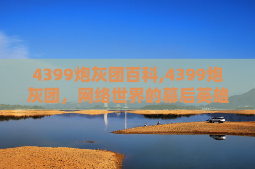 4399炮灰团百科,4399炮灰团，网络世界的幕后英雄