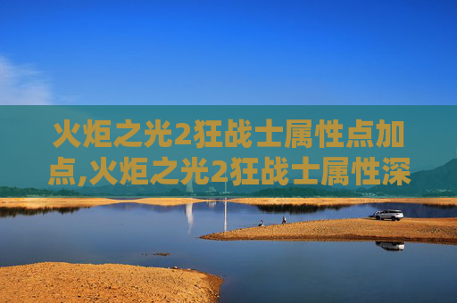 火炬之光2狂战士属性点加点,火炬之光2狂战士属性深度解析 火炬之光2狂战士属性点加点,火炬之光2狂战士属性深度解析