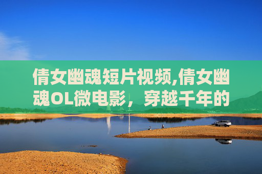 倩女幽魂短片视频,倩女幽魂OL微电影，穿越千年的情缘
