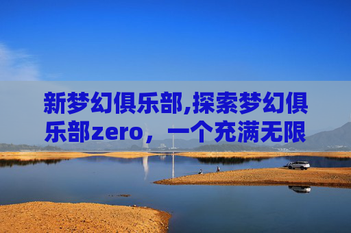 新梦幻俱乐部,探索梦幻俱乐部zero,一个充满无限可能的虚拟世界 新梦幻俱乐部,探索梦幻俱乐部zero,一个充满无限可能的虚拟世界
