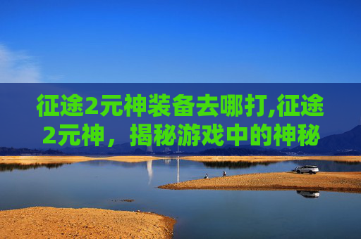 征途2元神装备去哪打,征途2元神，揭秘游戏中的神秘力量