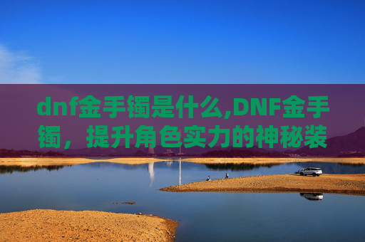 dnf金手镯是什么,DNF金手镯，提升角色实力的神秘装备
