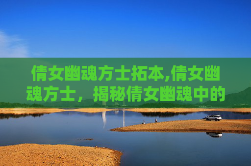 倩女幽魂方士拓本,倩女幽魂方士，揭秘倩女幽魂中的神秘角色
