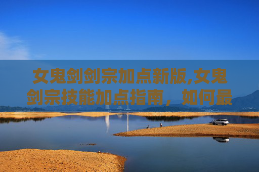 女鬼剑剑宗加点新版,女鬼剑宗技能加点指南，如何最大化你的战斗力