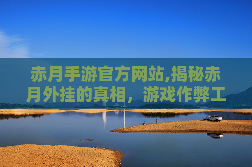 赤月手游官方网站,揭秘赤月外挂的真相，游戏作弊工具背后的黑幕