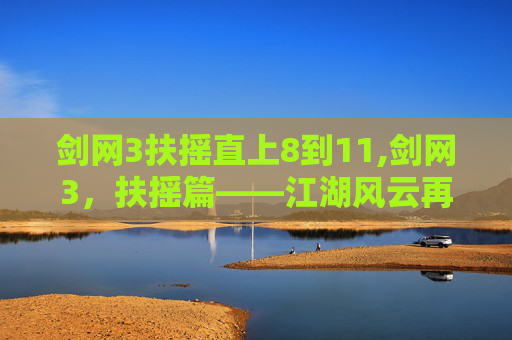 剑网3扶摇直上8到11,剑网3，扶摇篇——江湖风云再起