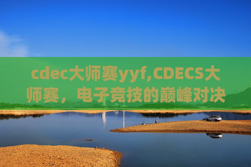 cdec大师赛yyf,CDECS大师赛，电子竞技的巅峰对决