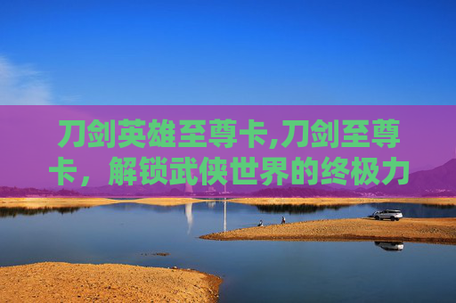 刀剑英雄至尊卡,刀剑至尊卡，解锁武侠世界的终极力量