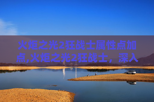 火炬之光2狂战士属性点加点,火炬之光2狂战士，深入探索与实战策略