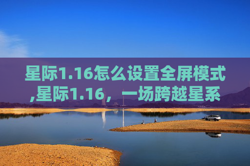 星际1.16怎么设置全屏模式,星际1.16，一场跨越星系的冒险之旅