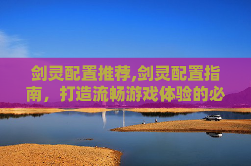 剑灵配置推荐,剑灵配置指南，打造流畅游戏体验的必备要素