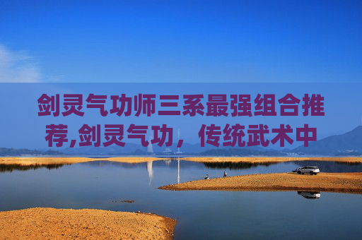 剑灵气功师三系最强组合推荐,剑灵气功，传统武术中的神秘力量