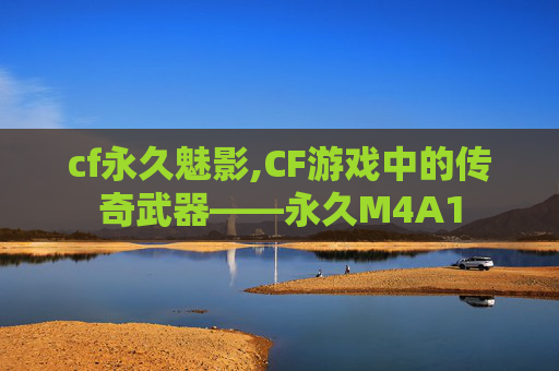 cf永久魅影,CF游戏中的传奇武器——永久M4A1 cf永久魅影,CF游戏中的传奇武器——永久M4A1