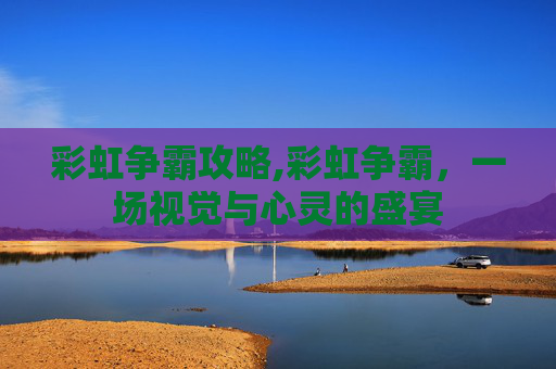 彩虹争霸攻略,彩虹争霸，一场视觉与心灵的盛宴