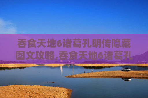 吞食天地6诸葛孔明传隐藏图文攻略,吞食天地6诸葛孔明传