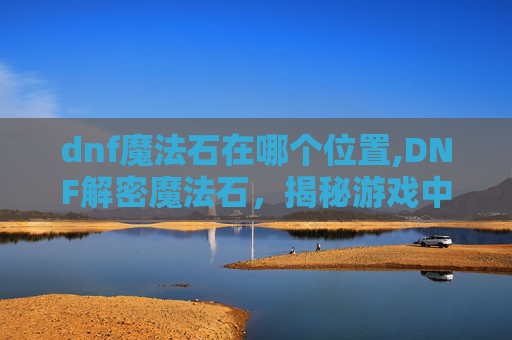 dnf魔法石在哪个位置,DNF解密魔法石，揭秘游戏中的神秘力量