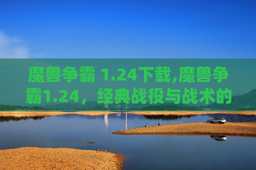 魔兽争霸 1.24下载,魔兽争霸1.24，经典战役与战术的回顾