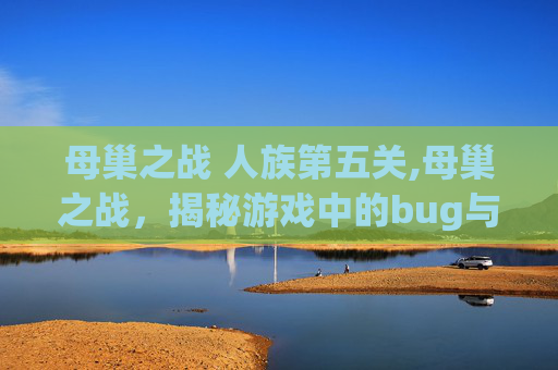 母巢之战 人族第五关,母巢之战，揭秘游戏中的bug与漏洞