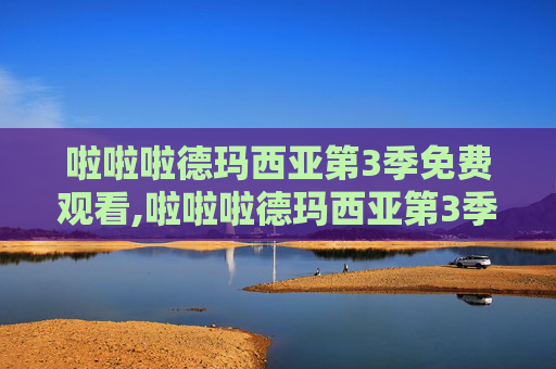 啦啦啦德玛西亚第3季免费观看,啦啦啦德玛西亚第3季，一场视觉与情感的盛宴