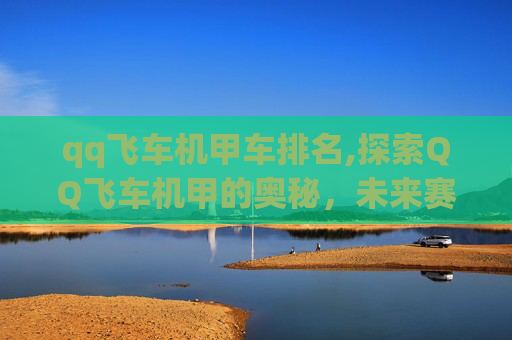 qq飞车机甲车排名,探索QQ飞车机甲的奥秘，未来赛车的新趋势