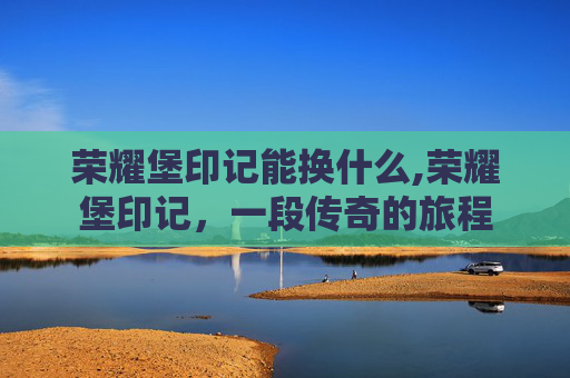 荣耀堡印记能换什么,荣耀堡印记，一段传奇的旅程