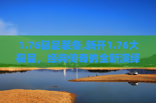 1.76极品装备,新开1.76大极品，经典传奇的全新演绎