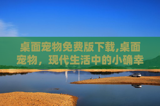 桌面宠物免费版下载,桌面宠物，现代生活中的小确幸