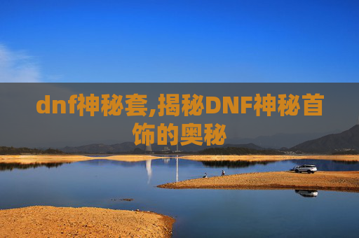 dnf神秘套,揭秘DNF神秘首饰的奥秘