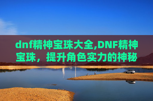 dnf精神宝珠大全,DNF精神宝珠，提升角色实力的神秘宝石