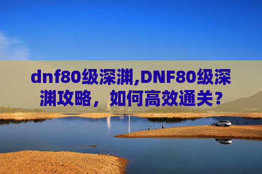 dnf80级深渊,DNF80级深渊攻略，如何高效通关？