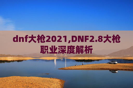 dnf大枪2021,DNF2.8大枪职业深度解析