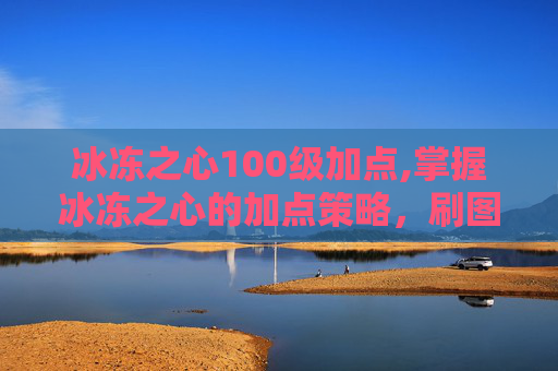 冰冻之心100级加点,掌握冰冻之心的加点策略，刷图效率提升指南