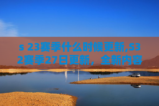 s 23赛季什么时候更新,S32赛季27日更新，全新内容与策略解析