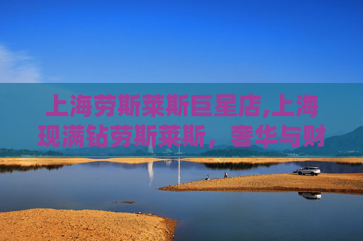 上海劳斯莱斯巨星店,上海现满钻劳斯莱斯，奢华与财富的完美演绎