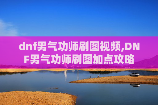 dnf男气功师刷图视频,DNF男气功师刷图加点攻略