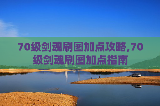70级剑魂刷图加点攻略,70级剑魂刷图加点指南