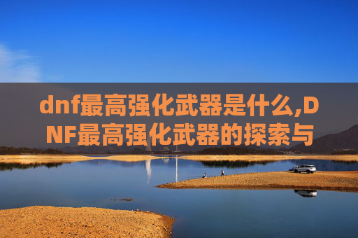 dnf最高强化武器是什么,DNF最高强化武器的探索与实践