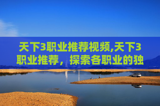 天下3职业推荐视频,天下3职业推荐，探索各职业的独特魅力与实战技巧