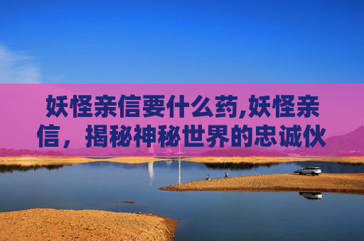 妖怪亲信要什么药,妖怪亲信，揭秘神秘世界的忠诚伙伴
