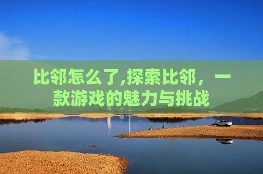 比邻怎么了,探索比邻,一款游戏的魅力与挑战