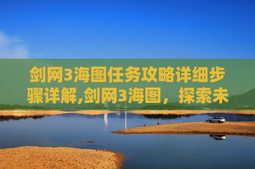 剑网3海图任务攻略详细步骤详解,剑网3海图，探索未知的海洋世界