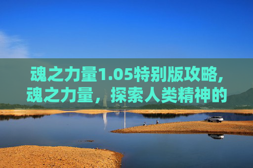 魂之力量1.05特别版攻略,魂之力量，探索人类精神的奥秘