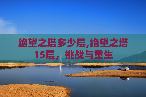 绝望之塔多少层,绝望之塔15层，挑战与重生