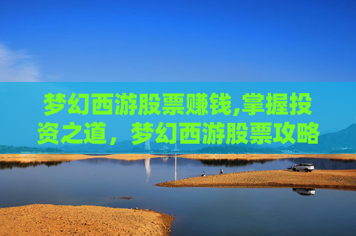梦幻西游股票赚钱,掌握投资之道，梦幻西游股票攻略