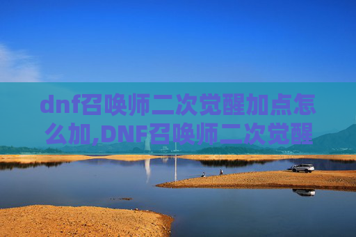 dnf召唤师二次觉醒加点怎么加,DNF召唤师二次觉醒加点攻略，如何最大化你的技能潜力
