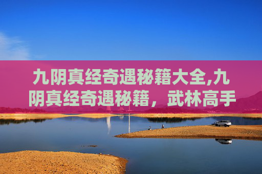 九阴真经奇遇秘籍大全,九阴真经奇遇秘籍，武林高手的修炼之旅