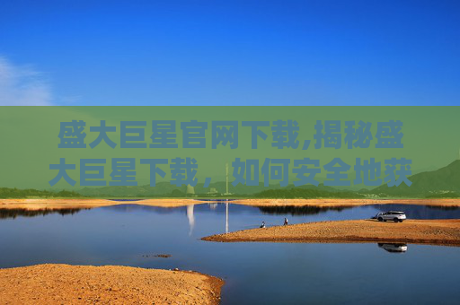 盛大巨星官网下载,揭秘盛大巨星下载，如何安全地获取和安装软件？
