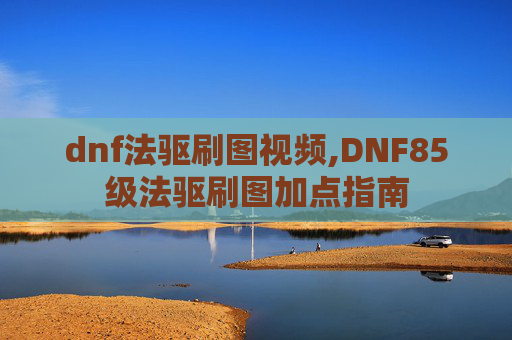 dnf法驱刷图视频,DNF85级法驱刷图加点指南