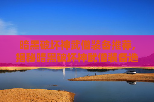 暗黑破坏神武僧装备推荐,揭秘暗黑破坏神武僧装备选择指南