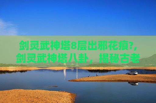 剑灵武神塔8层出邪花痕?,剑灵武神塔八卦，揭秘古老传说与现代武侠的完美融合